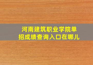 河南建筑职业学院单招成绩查询入口在哪儿