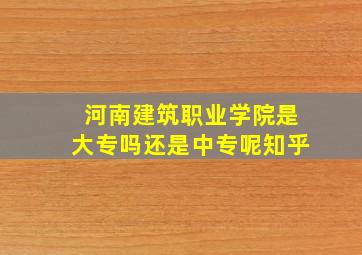 河南建筑职业学院是大专吗还是中专呢知乎