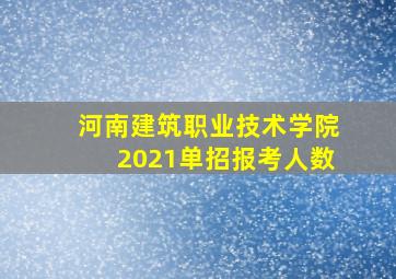 河南建筑职业技术学院2021单招报考人数