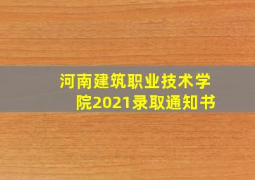 河南建筑职业技术学院2021录取通知书