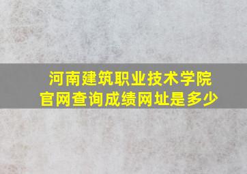 河南建筑职业技术学院官网查询成绩网址是多少