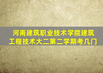 河南建筑职业技术学院建筑工程技术大二第二学期考几门