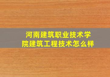 河南建筑职业技术学院建筑工程技术怎么样