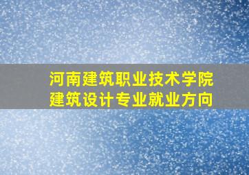 河南建筑职业技术学院建筑设计专业就业方向