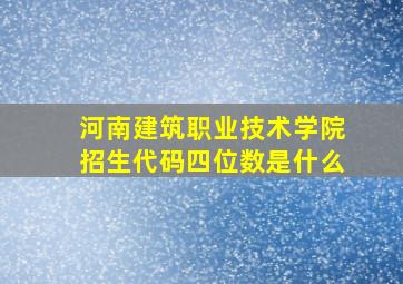 河南建筑职业技术学院招生代码四位数是什么