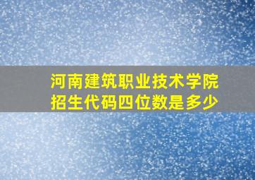 河南建筑职业技术学院招生代码四位数是多少