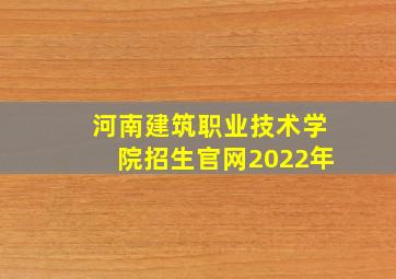 河南建筑职业技术学院招生官网2022年