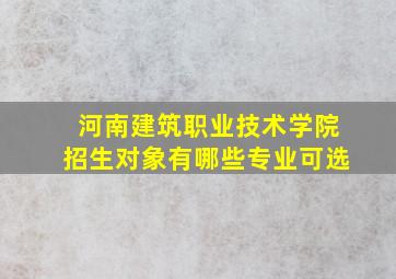 河南建筑职业技术学院招生对象有哪些专业可选