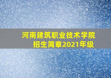 河南建筑职业技术学院招生简章2021年级