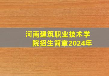 河南建筑职业技术学院招生简章2024年