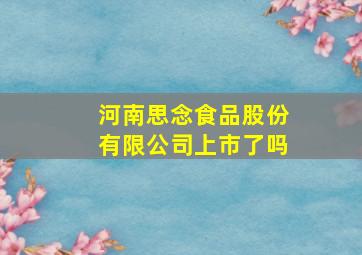 河南思念食品股份有限公司上市了吗