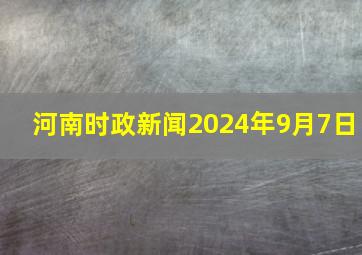 河南时政新闻2024年9月7日