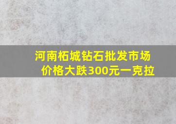 河南柘城钻石批发市场价格大跌300元一克拉