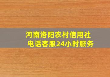 河南洛阳农村信用社电话客服24小时服务