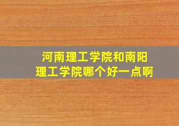 河南理工学院和南阳理工学院哪个好一点啊