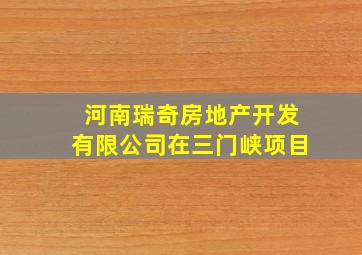 河南瑞奇房地产开发有限公司在三门峡项目