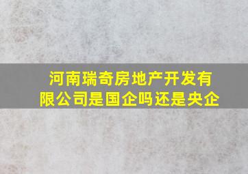 河南瑞奇房地产开发有限公司是国企吗还是央企