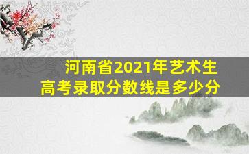 河南省2021年艺术生高考录取分数线是多少分