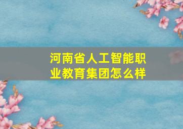 河南省人工智能职业教育集团怎么样