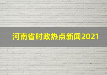 河南省时政热点新闻2021