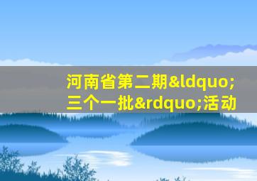 河南省第二期“三个一批”活动