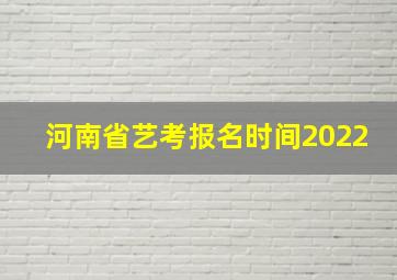 河南省艺考报名时间2022