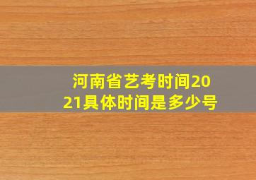 河南省艺考时间2021具体时间是多少号