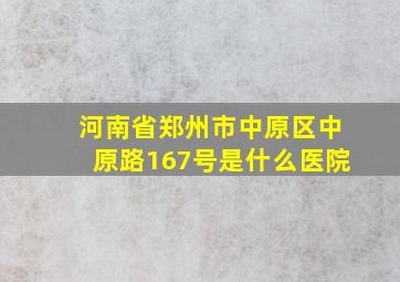 河南省郑州市中原区中原路167号是什么医院