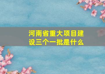 河南省重大项目建设三个一批是什么