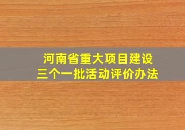 河南省重大项目建设三个一批活动评价办法