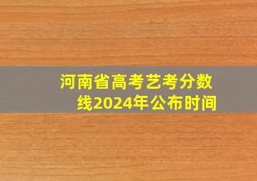 河南省高考艺考分数线2024年公布时间