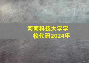 河南科技大学学校代码2024年