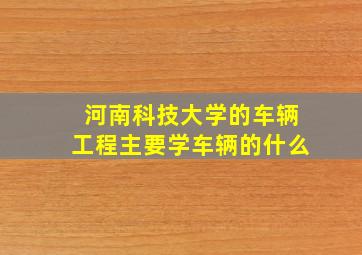 河南科技大学的车辆工程主要学车辆的什么