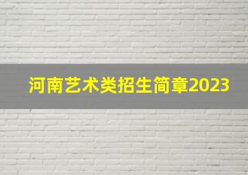 河南艺术类招生简章2023