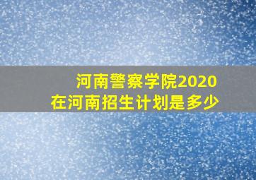 河南警察学院2020在河南招生计划是多少