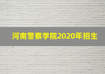 河南警察学院2020年招生