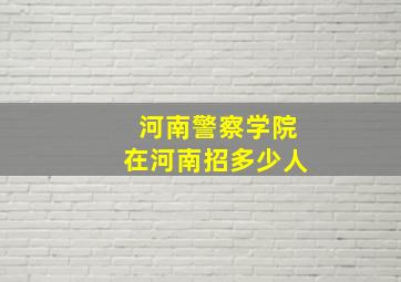 河南警察学院在河南招多少人