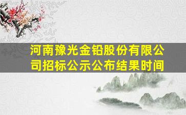 河南豫光金铅股份有限公司招标公示公布结果时间