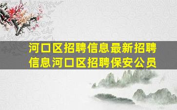 河口区招聘信息最新招聘信息河口区招聘保安公员