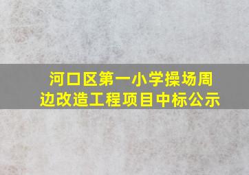 河口区第一小学操场周边改造工程项目中标公示