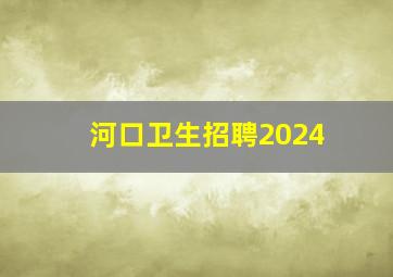 河口卫生招聘2024