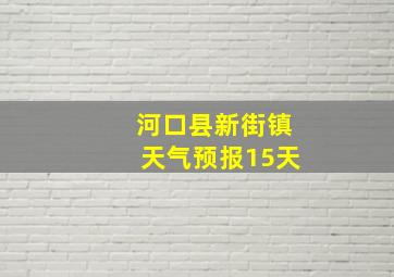 河口县新街镇天气预报15天