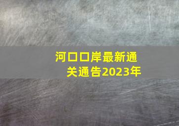 河口口岸最新通关通告2023年