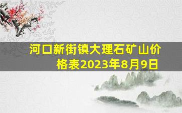 河口新街镇大理石矿山价格表2023年8月9日