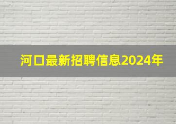 河口最新招聘信息2024年