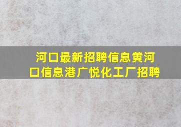 河口最新招聘信息黄河口信息港广悦化工厂招聘