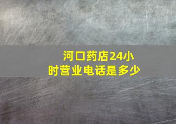 河口药店24小时营业电话是多少