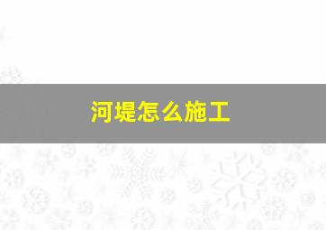 河堤怎么施工