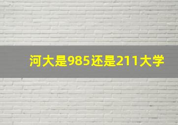 河大是985还是211大学