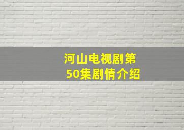 河山电视剧第50集剧情介绍